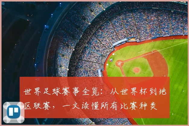 世界足球赛事全览:从世界杯到地区联赛,一文读懂所有比赛种类
