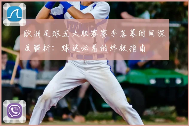 欧洲足球五大联赛赛季落幕时间深度解析:球迷必看的终极指南