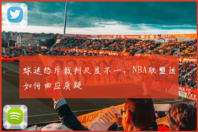 球迷怒斥裁判尺度不一,NBA联盟该如何回应质疑