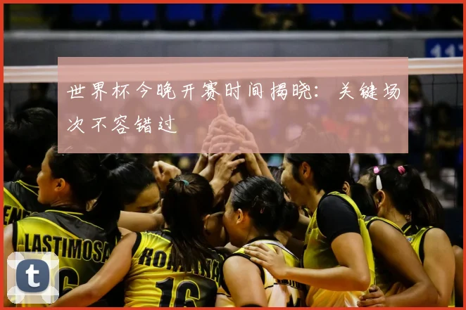 世界杯今晚开赛时间揭晓：关键场次不容错过