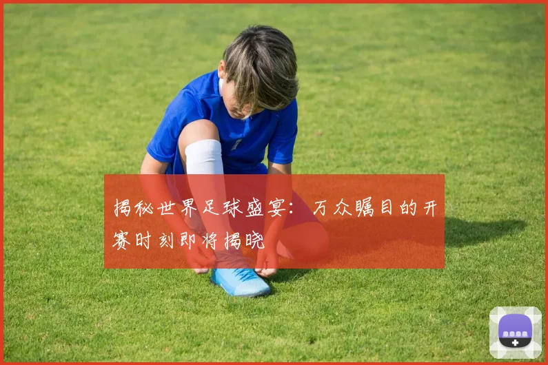 揭秘世界足球盛宴：万众瞩目的开赛时刻即将揭晓