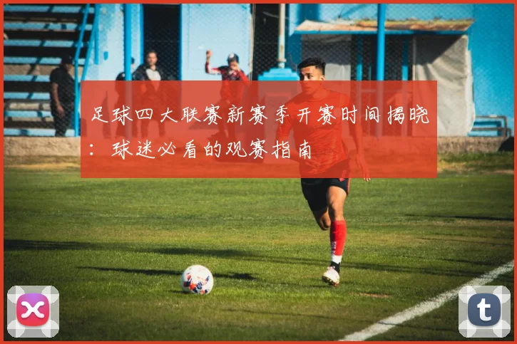 足球四大联赛新赛季开赛时间揭晓：球迷必看的观赛指南