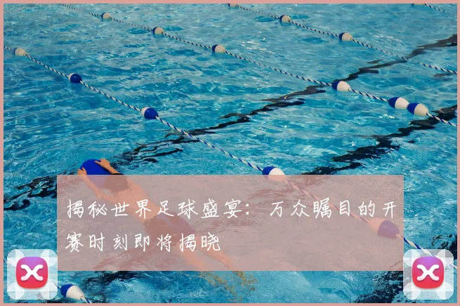 揭秘世界足球盛宴:万众瞩目的开赛时刻即将揭晓