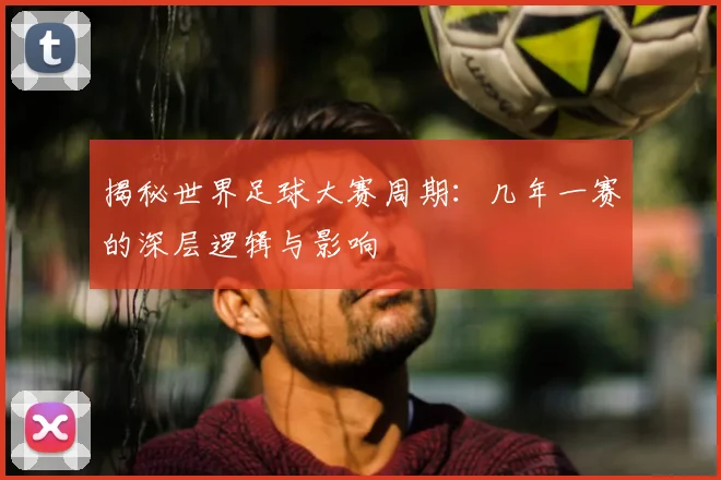 揭秘世界足球大赛周期：几年一赛的深层逻辑与影响