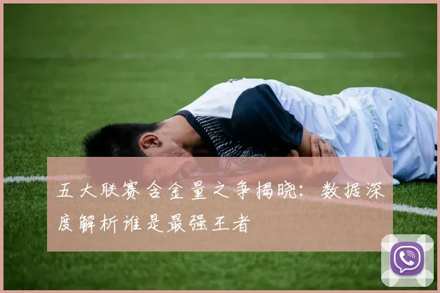 五大联赛含金量之争揭晓：数据深度解析谁是最强王者