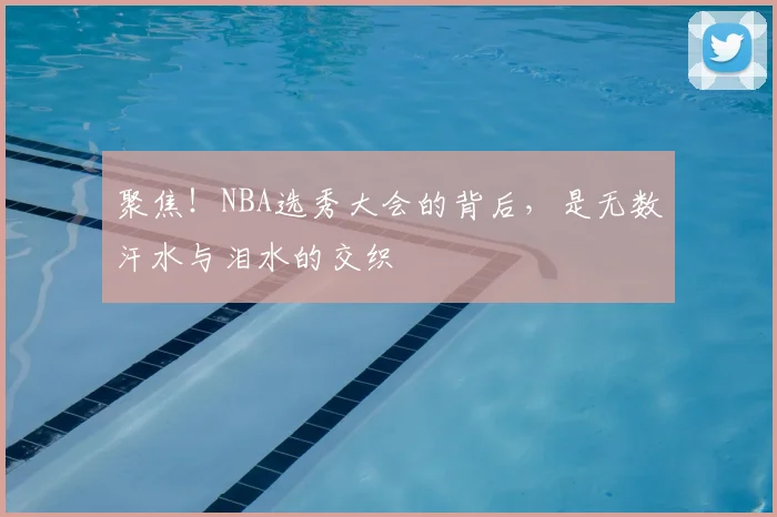 聚焦！NBA选秀大会的背后，是无数汗水与泪水的交织