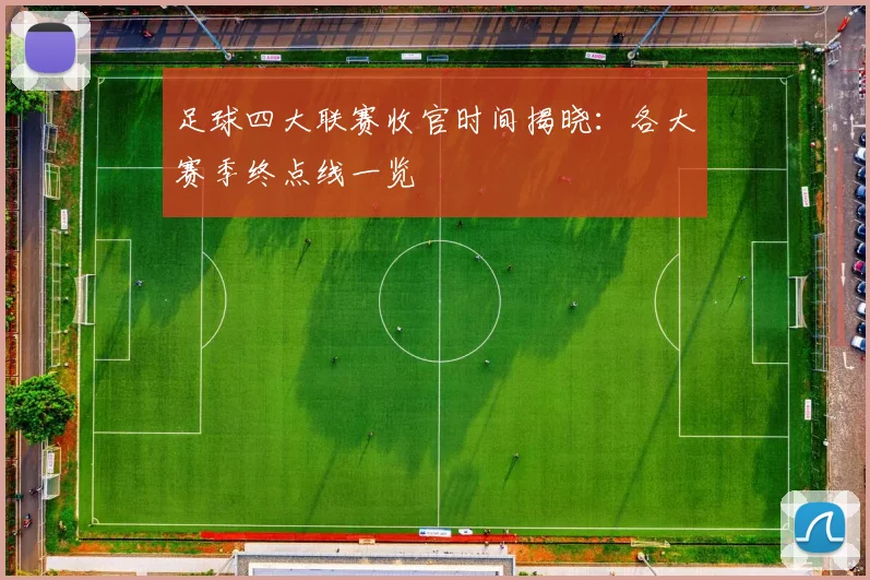 足球四大联赛收官时间揭晓：各大赛季终点线一览