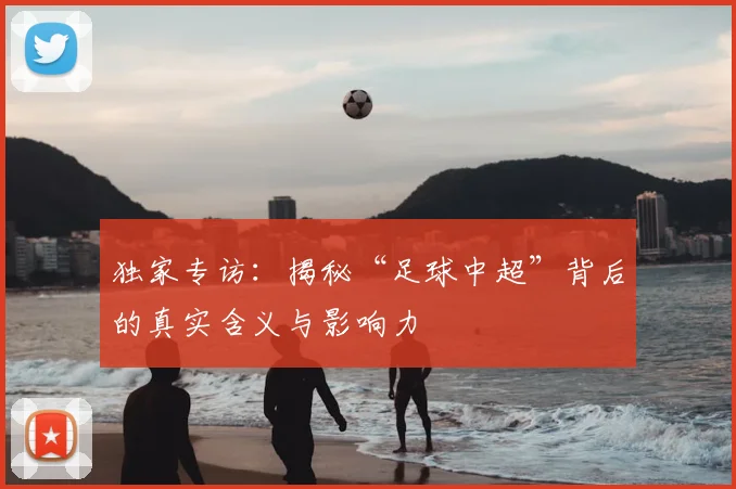 独家专访:揭秘“足球中超”背后的真实含义与影响力