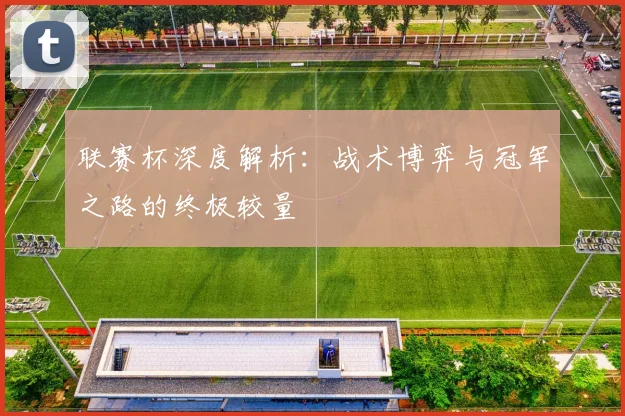 联赛杯深度解析：战术博弈与冠军之路的终极较量