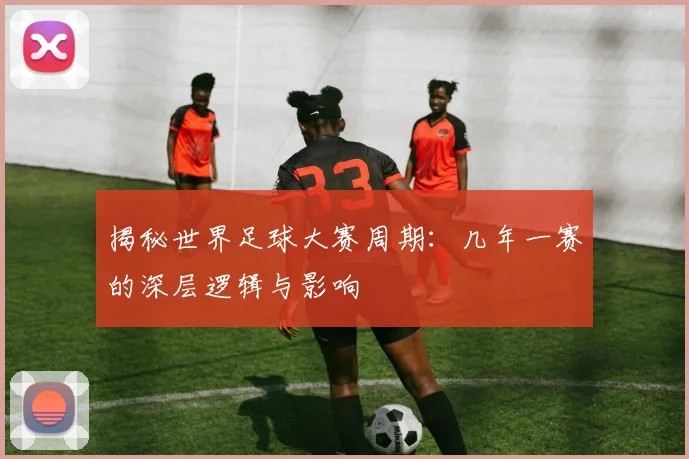揭秘世界足球大赛周期：几年一赛的深层逻辑与影响