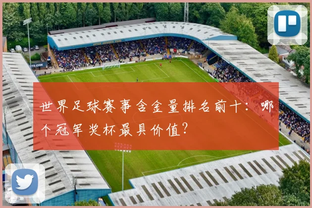 世界足球赛事含金量排名前十:哪个冠军奖杯最具价值?