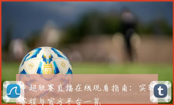 中超联赛直播在线观看指南:实时赛程与官方平台一览