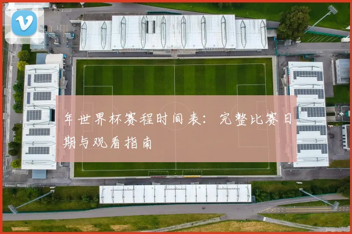 年世界杯赛程时间表：完整比赛日期与观看指南