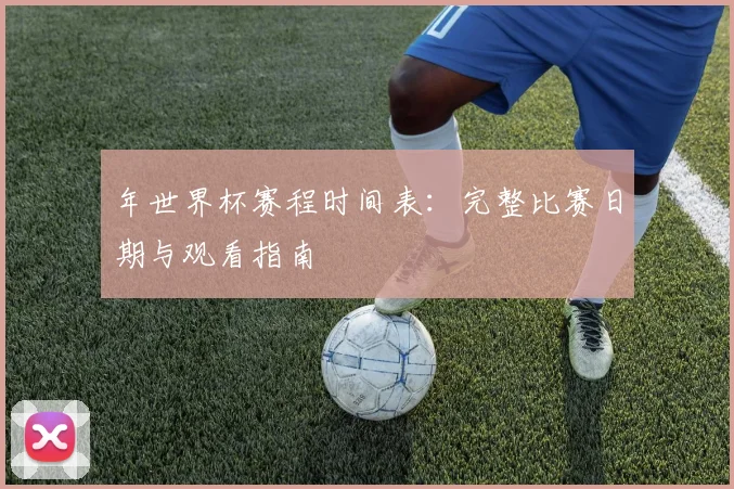 年世界杯赛程时间表:完整比赛日期与观看指南