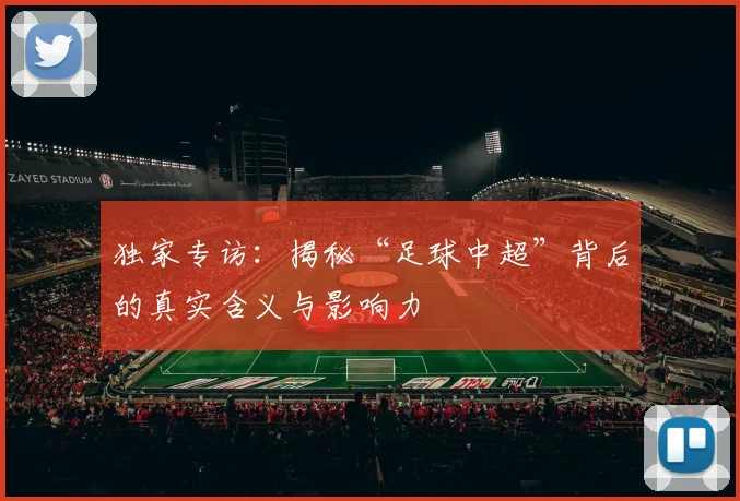 独家专访：揭秘“足球中超”背后的真实含义与影响力