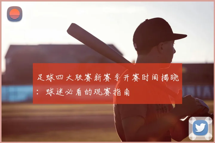 足球四大联赛新赛季开赛时间揭晓：球迷必看的观赛指南
