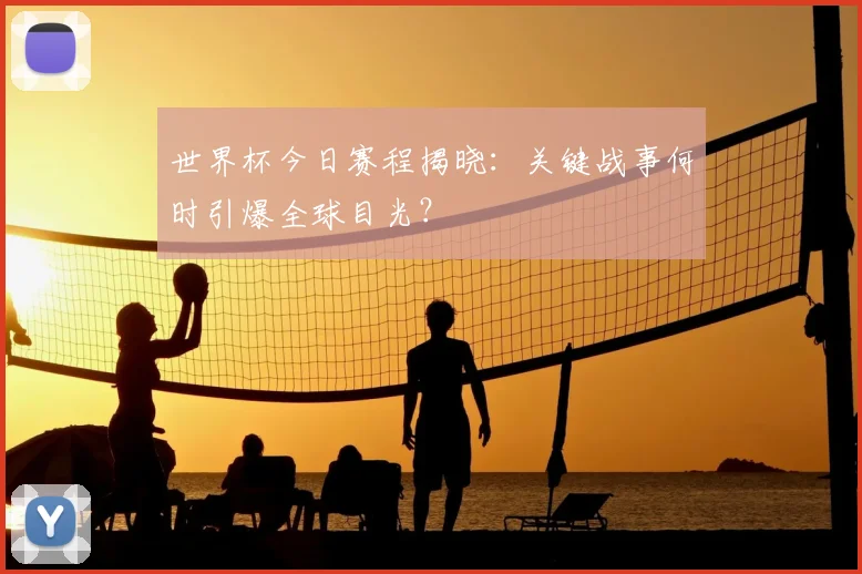 世界杯今日赛程揭晓：关键战事何时引爆全球目光？