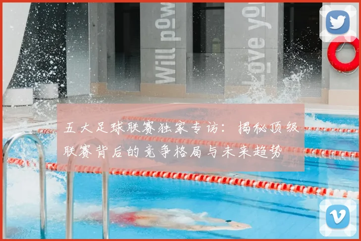 五大足球联赛独家专访:揭秘顶级联赛背后的竞争格局与未来趋势
