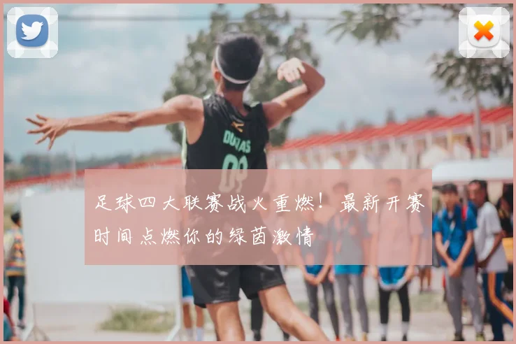 足球四大联赛战火重燃!最新开赛时间点燃你的绿茵激情