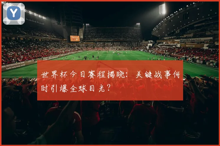 世界杯今日赛程揭晓:关键战事何时引爆全球目光?