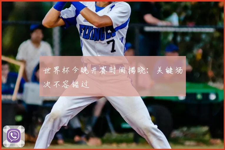 世界杯今晚开赛时间揭晓:关键场次不容错过