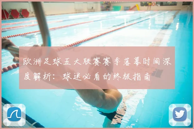 欧洲足球五大联赛赛季落幕时间深度解析:球迷必看的终极指南